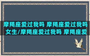 摩羯座爱过我吗 摩羯座爱过我吗女生/摩羯座爱过我吗 摩羯座爱过我吗女生-我的网站